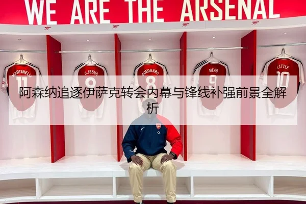 阿森纳追逐伊萨克转会内幕与锋线补强前景全解析