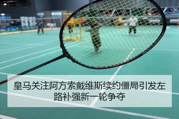 皇马关注阿方索戴维斯续约僵局引发左路补强新一轮争夺