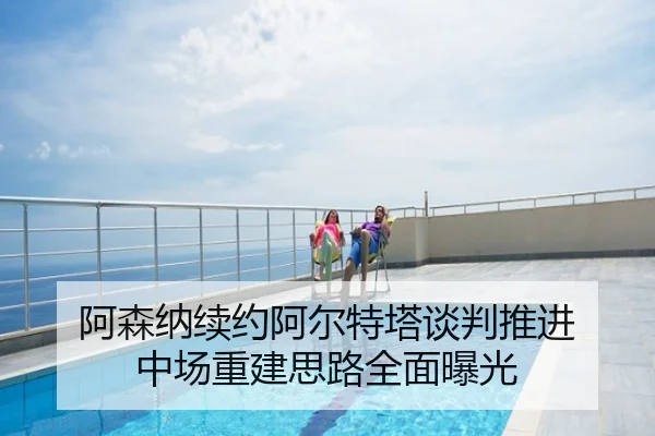阿森纳续约阿尔特塔谈判推进 中场重建思路全面曝光
