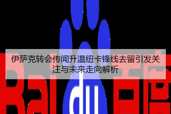 伊萨克转会传闻升温纽卡锋线去留引发关注与未来走向解析